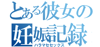 とある彼女の妊娠記録（ハラマセセックス）