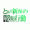 とある新保の戦犯行動（アイソレーション）