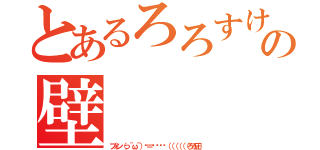 とあるろろすけの壁（ブォン（っ＾ω＾）╮＝͟͟͞͞（（（（（（ろろ圧））