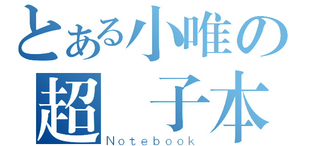 とある小唯の超冊子本（Ｎｏｔｅｂｏｏｋ）