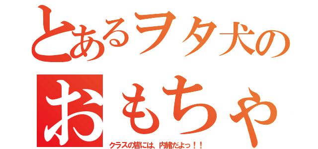 とあるヲタ犬のおもちゃ箱（クラスの皆には、内緒だよっ！！）