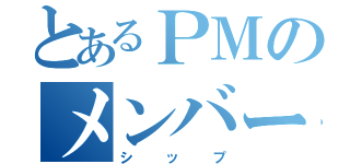 とあるＰＭのメンバー（シップ）