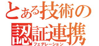 とある技術の認証連携（フェデレーション）