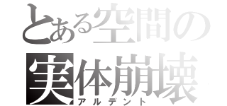 とある空間の実体崩壊（アルデント）