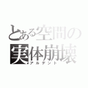 とある空間の実体崩壊（アルデント）