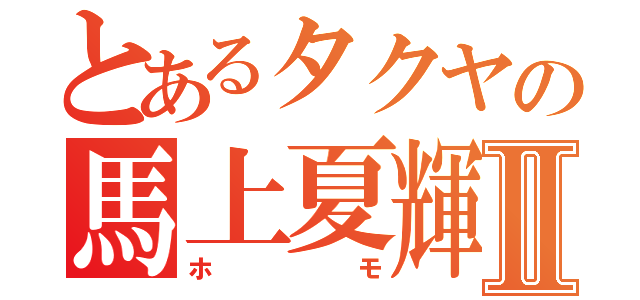 とあるタクヤの馬上夏輝Ⅱ（ホモ）