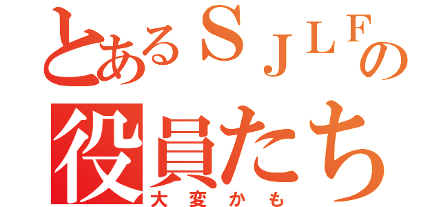 とあるＳＪＬＦの役員たち（大変かも）