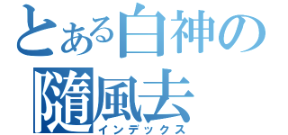 とある白神の隨風去（インデックス）