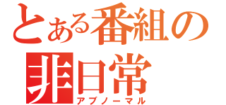 とある番組の非日常（アブノーマル）