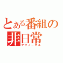 とある番組の非日常（アブノーマル）