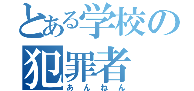 とある学校の犯罪者（あんねん）