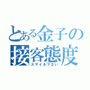 とある金子の接客態度（スマイル下さい）