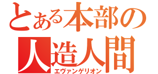 とある本部の人造人間（エヴァンゲリオン）