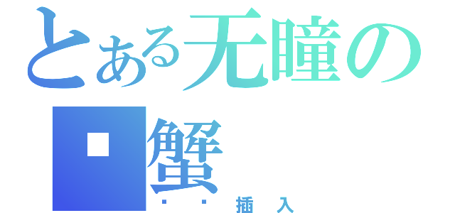 とある无瞳の螃蟹（强势插入）