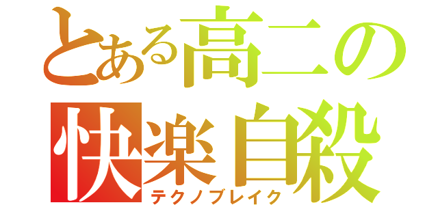 とある高二の快楽自殺（テクノブレイク）