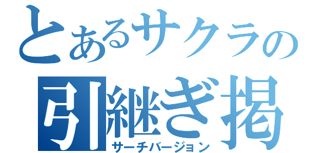 とあるサクラの引継ぎ掲示板（サーチバージョン）