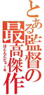 とある監督の最高傑作（ほとんどビョーキ）