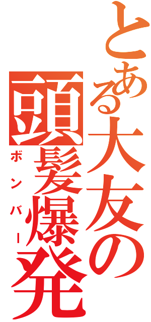 とある大友の頭髪爆発（ボンバー）