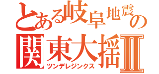 とある岐阜地震の関東大揺れⅡ（ツンデレジンクス）