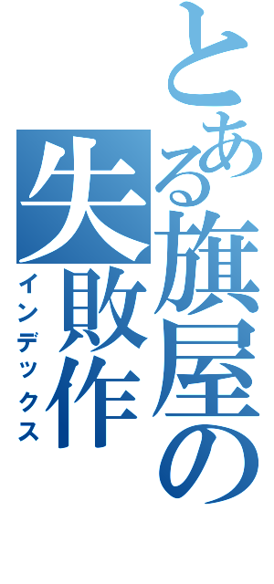 とある旗屋の失敗作（インデックス）