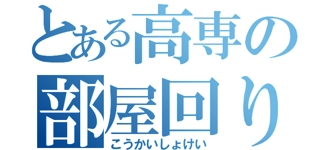 とある高専の部屋回り（こうかいしょけい）