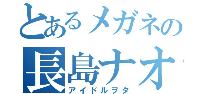 とあるメガネの長島ナオキ（アイドルヲタ）