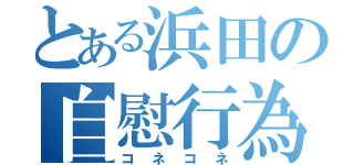 とある浜田の自慰行為（コネコネ）