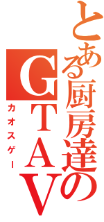 とある厨房達のＧＴＡⅤ（カオスゲー）