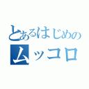 とあるはじめのムッコロス（）