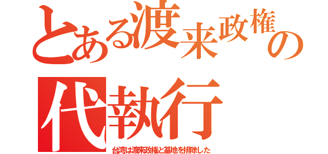 とある渡来政権の代執行（台湾は渡来政権と基地を排除した）