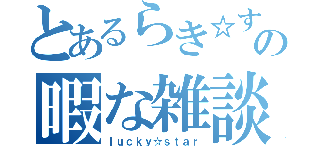 とあるらき☆すたの暇な雑談（ｌｕｃｋｙ☆ｓｔａｒ）