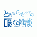 とあるらき☆すたの暇な雑談（ｌｕｃｋｙ☆ｓｔａｒ）