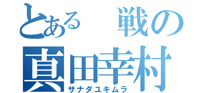 とある　戦の真田幸村（サナダユキムラ）