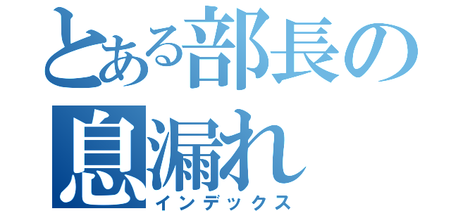 とある部長の息漏れ（インデックス）