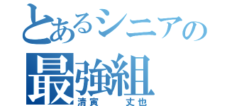 とあるシニアの最強組（清寅  丈也）