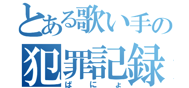 とある歌い手の犯罪記録（ぱにょ）