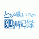 とある歌い手の犯罪記録（ぱにょ）