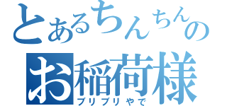 とあるちんちんのお稲荷様（ブリブリやで）