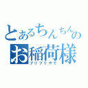 とあるちんちんのお稲荷様（ブリブリやで）