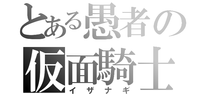 とある愚者の仮面騎士（イザナギ）