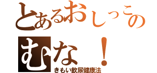 とあるおしっこのむな！（きもい飲尿健康法）