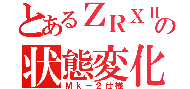 とあるＺＲＸⅡの状態変化（Ｍｋ－２仕様）