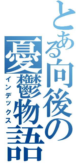 とある向後の憂鬱物語（インデックス）