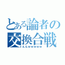 とある論者の交換合戦（んんｗｗｗｗｗ）