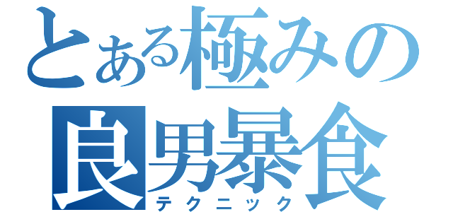 とある極みの良男暴食（テクニック）