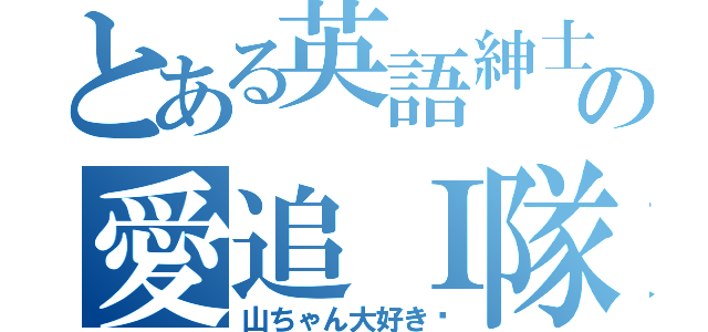 とある英語紳士の愛追Ｉ隊（山ちゃん大好き♥）