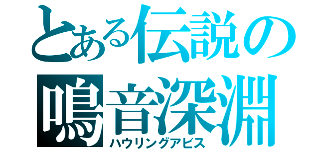 とある伝説の鳴音深淵（ハウリングアビス）