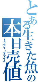 とある生きた魚の本日売値（トゥデイ・プライス）
