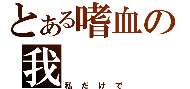 とある嗜血の我（私だけで）