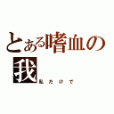 とある嗜血の我（私だけで）